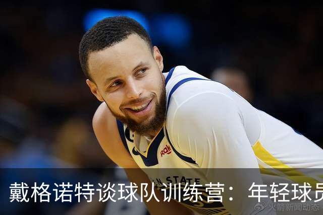 戴格诺特谈球队训练营：年轻球员表现出色，积极向老将请教