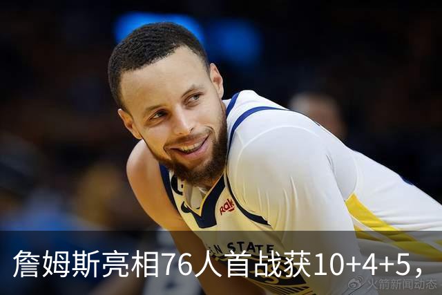 詹姆斯亮相76人首战获10+4+5，篮网逆转获胜