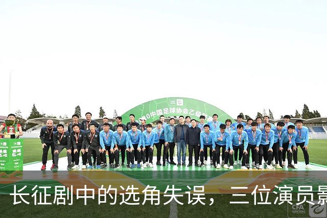 长征剧中的选角失误，三位演员影响整体质量